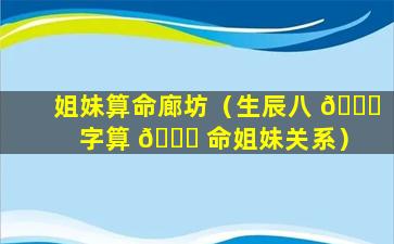 姐妹算命廊坊（生辰八 🐛 字算 🐒 命姐妹关系）